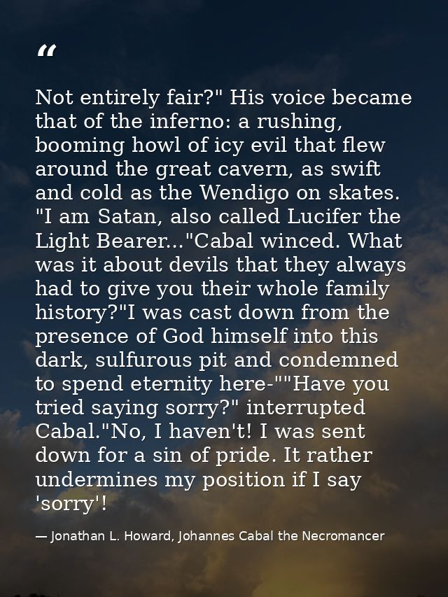 Not entirely fair?" His voice became that of the inferno: a rushing, booming howl of icy evil that flew around the great — Jonathan L. Howard, Johannes Cabal the Necromancer