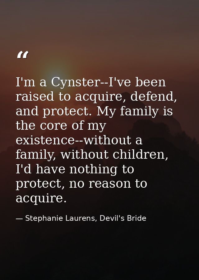 I'm a Cynster--I've been raised to acquire, defend, and protect. My family is the core of my existence--without a family — Stephanie Laurens, Devil's Bride