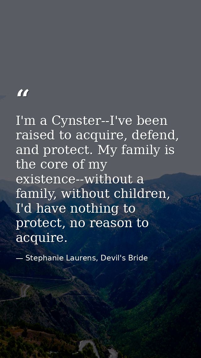 I'm a Cynster--I've been raised to acquire, defend, and protect. My family is the core of my existence--without a family — Stephanie Laurens, Devil's Bride