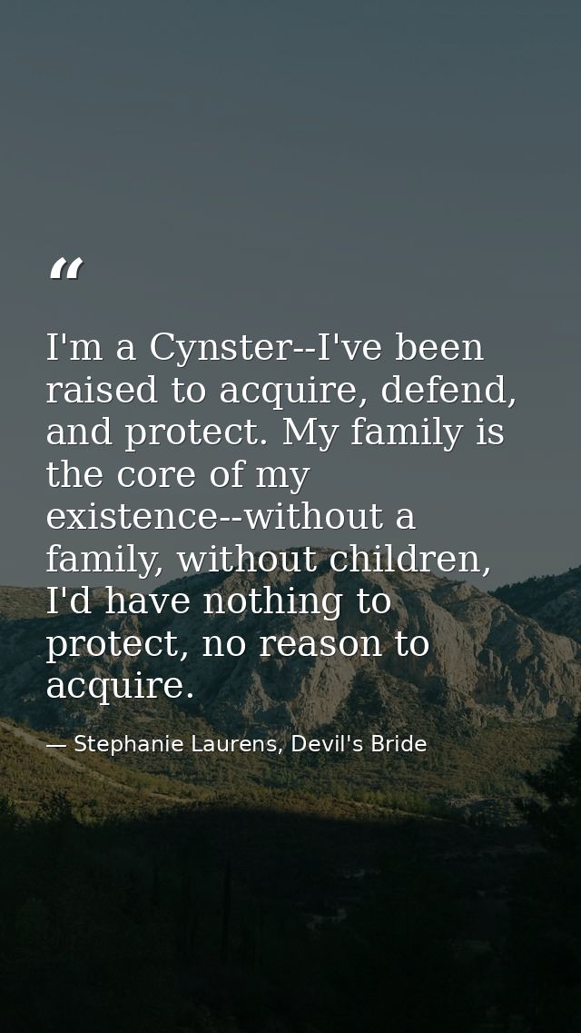 I'm a Cynster--I've been raised to acquire, defend, and protect. My family is the core of my existence--without a family — Stephanie Laurens, Devil's Bride