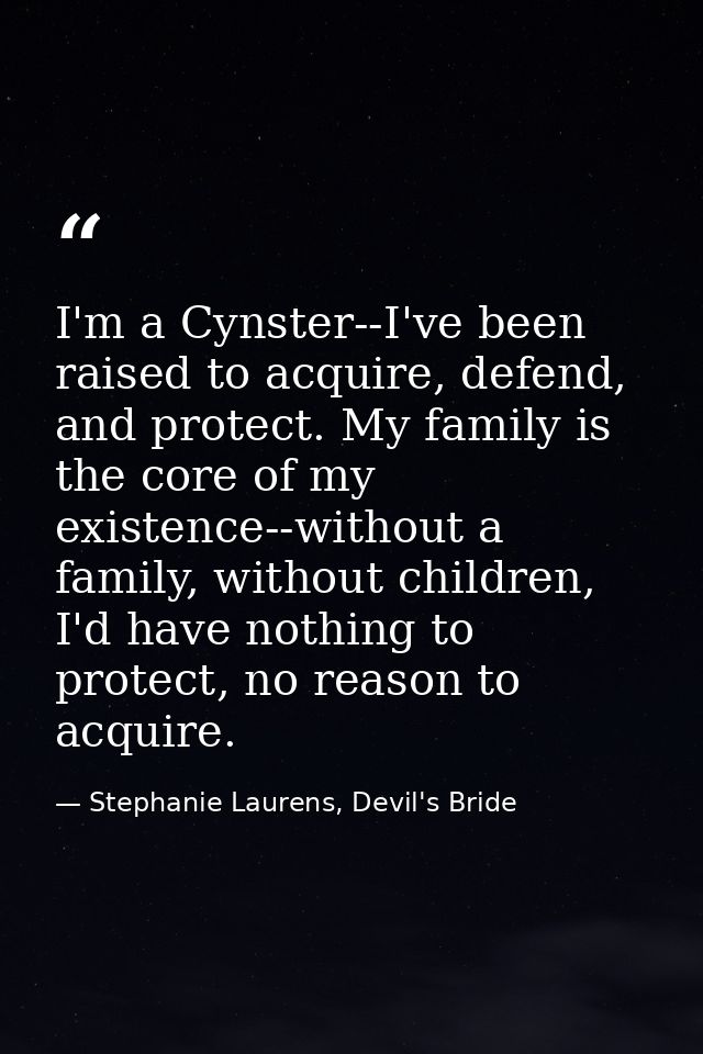 I'm a Cynster--I've been raised to acquire, defend, and protect. My family is the core of my existence--without a family — Stephanie Laurens, Devil's Bride