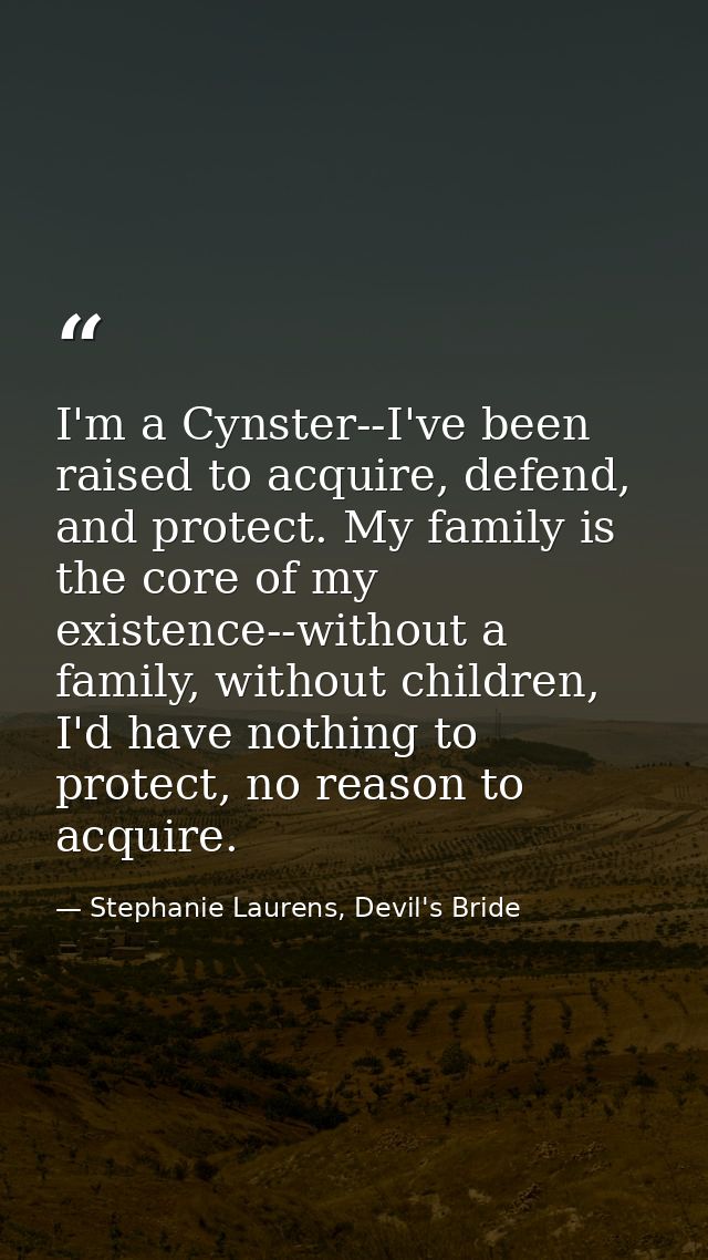 I'm a Cynster--I've been raised to acquire, defend, and protect. My family is the core of my existence--without a family — Stephanie Laurens, Devil's Bride