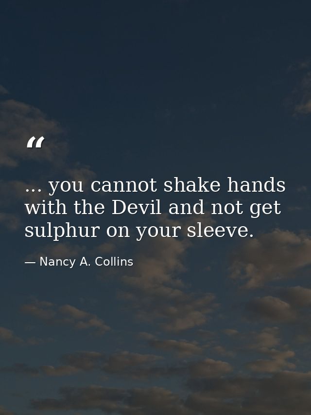 ... you cannot shake hands with the Devil and not get sulphur on your sleeve. — Nancy A. Collins