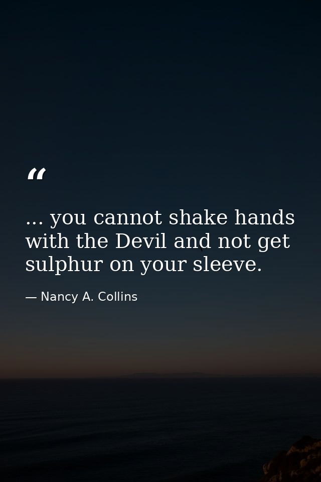... you cannot shake hands with the Devil and not get sulphur on your sleeve. — Nancy A. Collins
