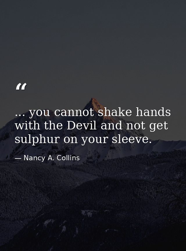 ... you cannot shake hands with the Devil and not get sulphur on your sleeve. — Nancy A. Collins
