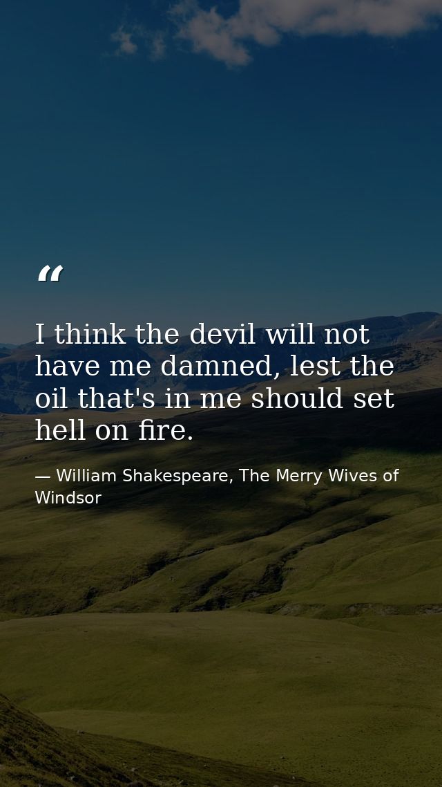 I think the devil will not have me damned, lest the oil that's in me should set hell on fire. — William Shakespeare, The Merry Wives of Windsor