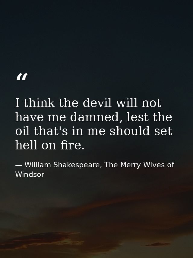I think the devil will not have me damned, lest the oil that's in me should set hell on fire. — William Shakespeare, The Merry Wives of Windsor