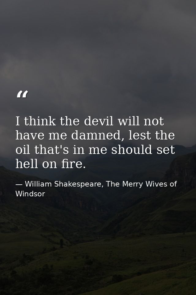 I think the devil will not have me damned, lest the oil that's in me should set hell on fire. — William Shakespeare, The Merry Wives of Windsor