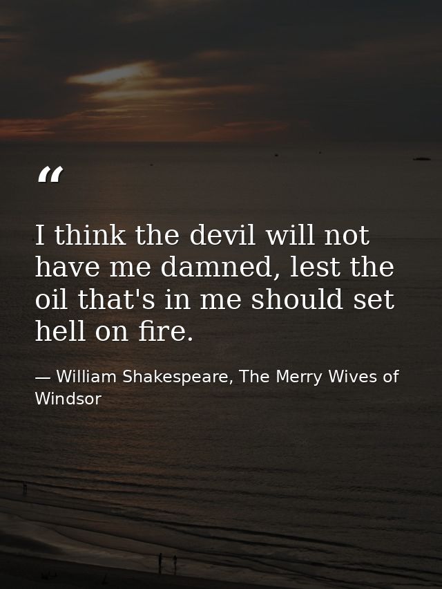 I think the devil will not have me damned, lest the oil that's in me should set hell on fire. — William Shakespeare, The Merry Wives of Windsor