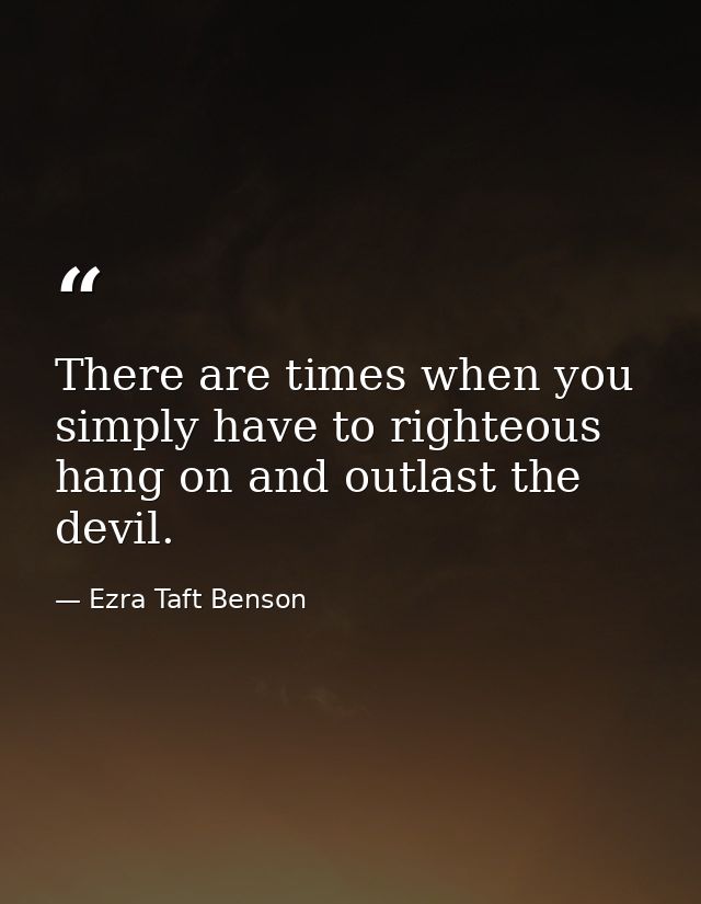 There are times when you simply have to righteous hang on and outlast the devil. — Ezra Taft Benson