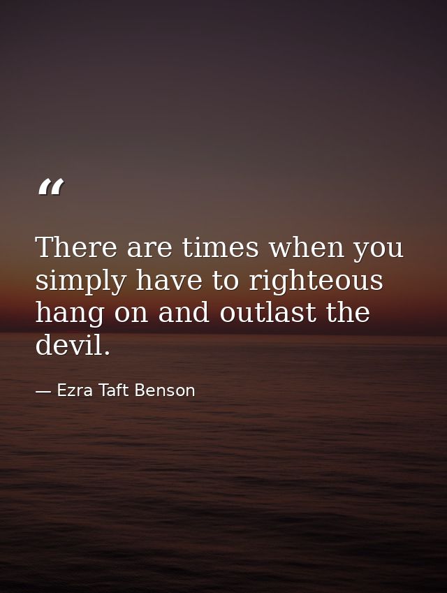 There are times when you simply have to righteous hang on and outlast the devil. — Ezra Taft Benson