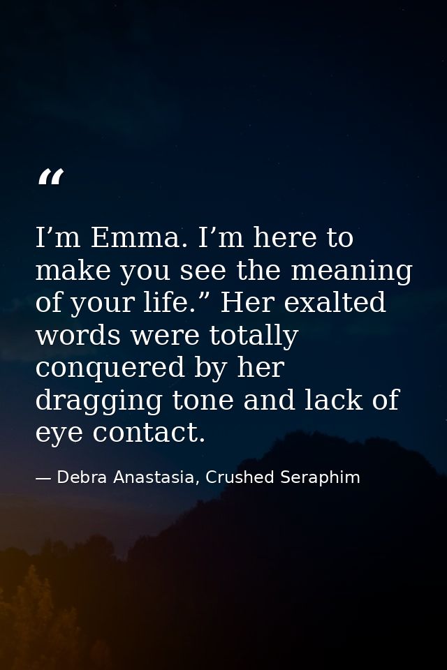I’m Emma. I’m here to make you see the meaning of your life.” Her exalted words were totally conquered by her dragging t — Debra Anastasia, Crushed Seraphim