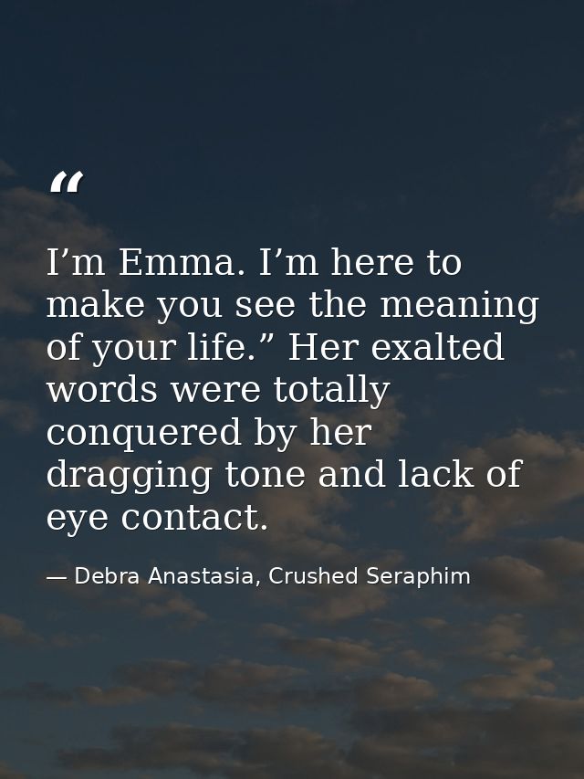 I’m Emma. I’m here to make you see the meaning of your life.” Her exalted words were totally conquered by her dragging t — Debra Anastasia, Crushed Seraphim