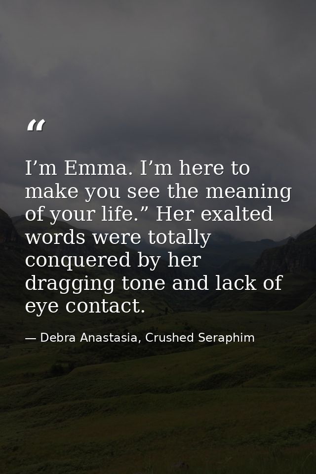 I’m Emma. I’m here to make you see the meaning of your life.” Her exalted words were totally conquered by her dragging t — Debra Anastasia, Crushed Seraphim