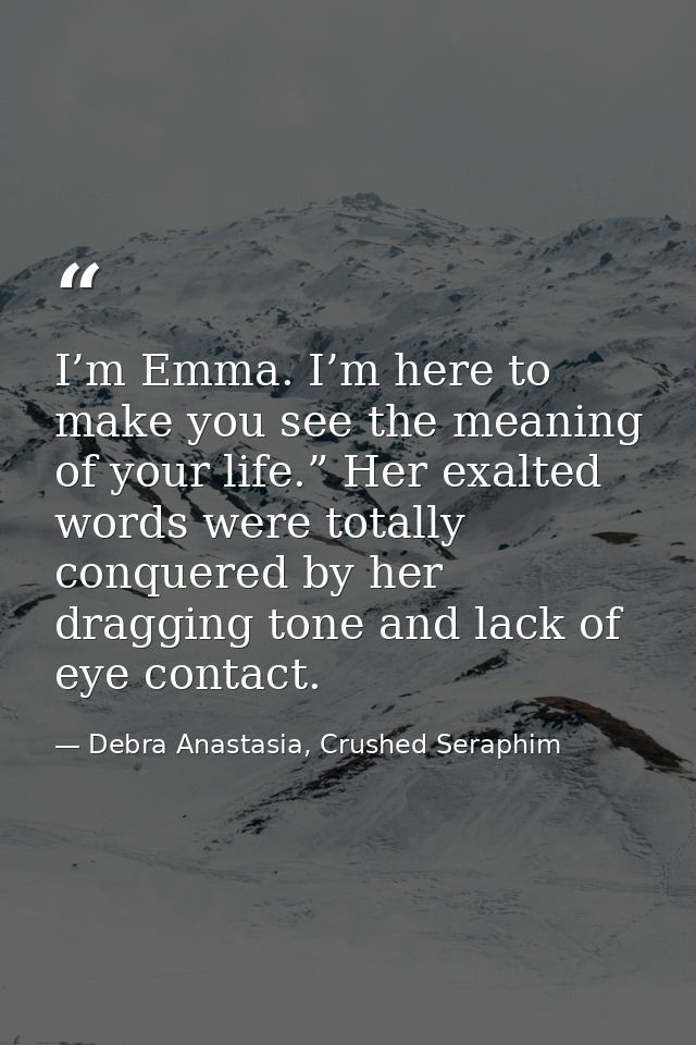 I’m Emma. I’m here to make you see the meaning of your life.” Her exalted words were totally conquered by her dragging t — Debra Anastasia, Crushed Seraphim