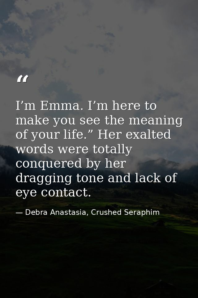 I’m Emma. I’m here to make you see the meaning of your life.” Her exalted words were totally conquered by her dragging t — Debra Anastasia, Crushed Seraphim