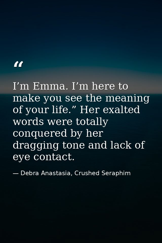 I’m Emma. I’m here to make you see the meaning of your life.” Her exalted words were totally conquered by her dragging t — Debra Anastasia, Crushed Seraphim