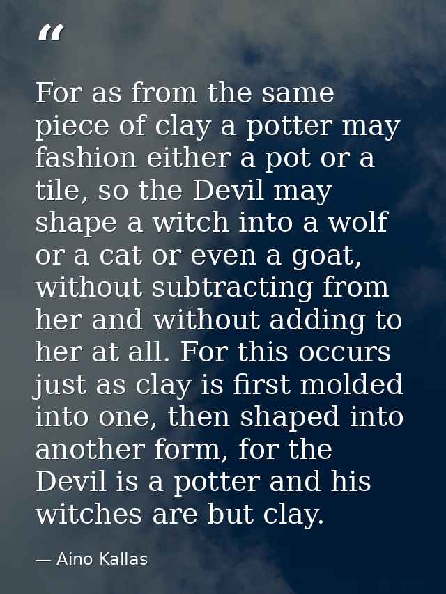For as from the same piece of clay a potter may fashion either a pot or a tile, so the Devil may shape a witch into a wo — Aino Kallas
