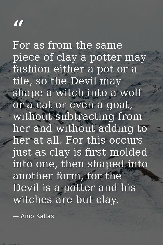 For as from the same piece of clay a potter may fashion either a pot or a tile, so the Devil may shape a witch into a wo — Aino Kallas