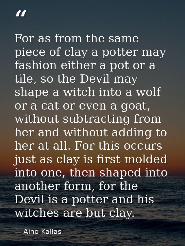 For as from the same piece of clay a potter may fashion either a pot or a tile, so the Devil may shape a witch into a wo — Aino Kallas