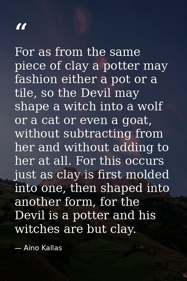 For as from the same piece of clay a potter may fashion either a pot or a tile, so the Devil may shape a witch into a wo — Aino Kallas