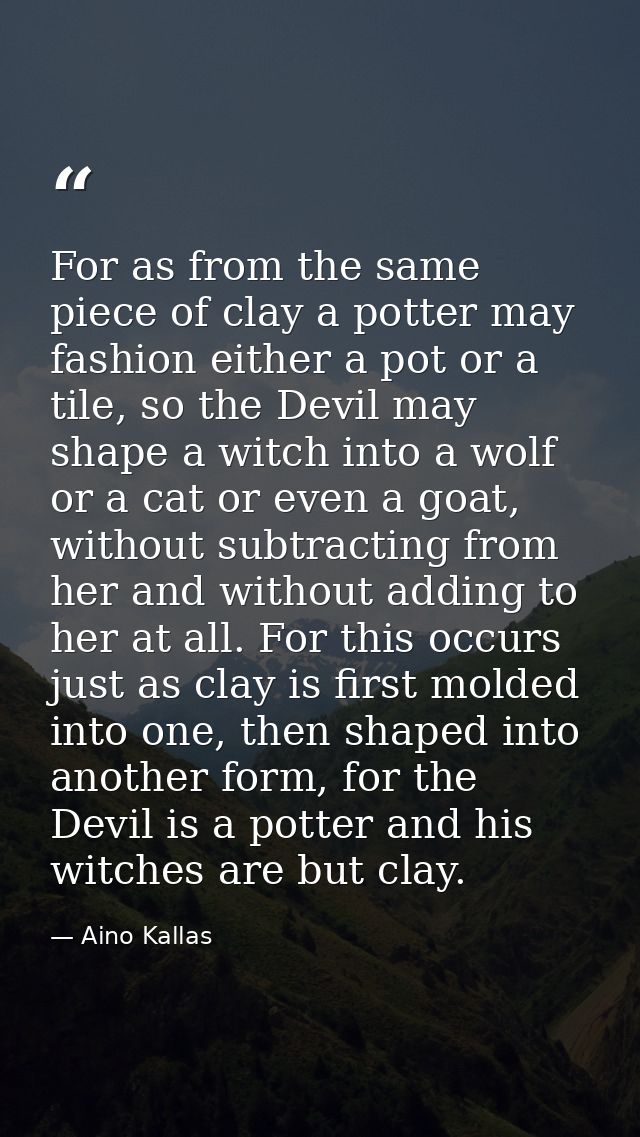For as from the same piece of clay a potter may fashion either a pot or a tile, so the Devil may shape a witch into a wo — Aino Kallas