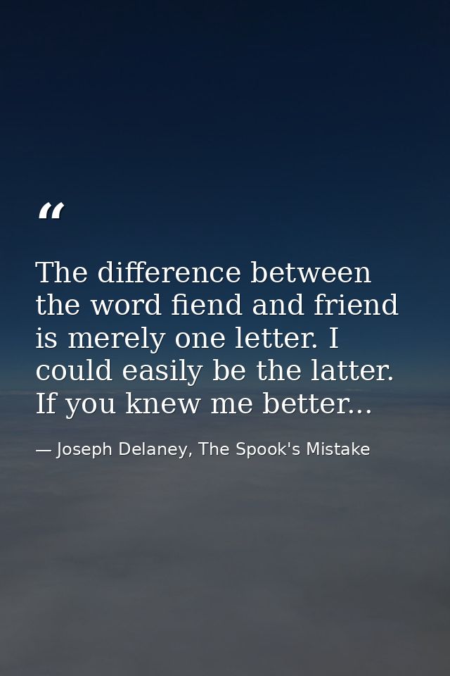 The difference between the word fiend and friend is merely one letter. I could easily be the latter. If you knew me bett — Joseph Delaney, The Spook's Mistake