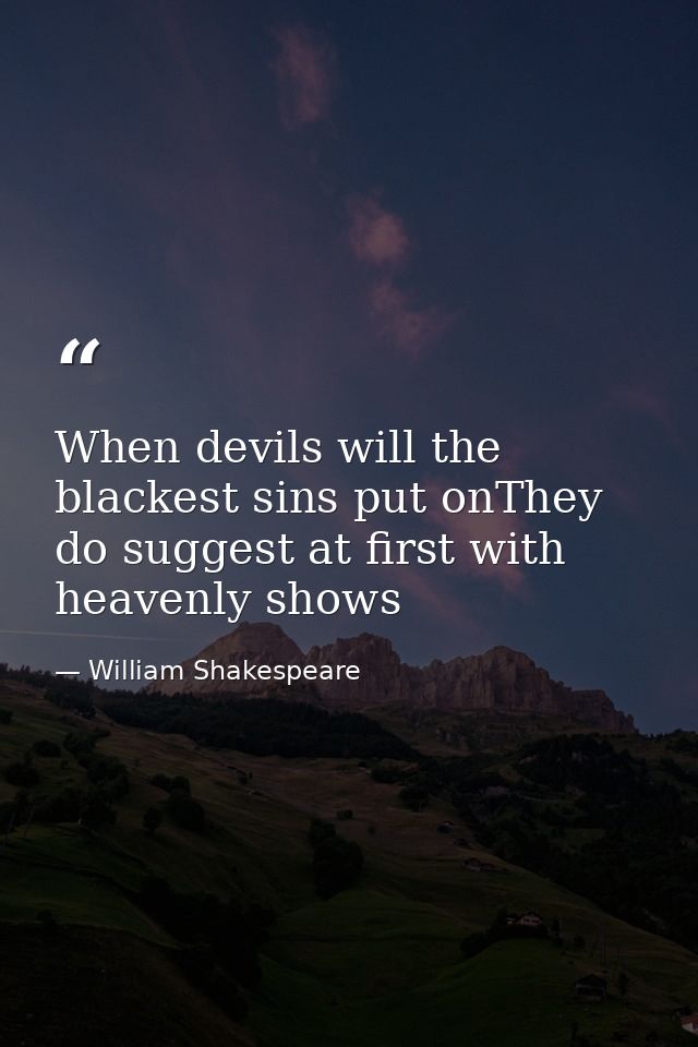 When devils will the blackest sins put onThey do suggest at first with heavenly shows — William Shakespeare