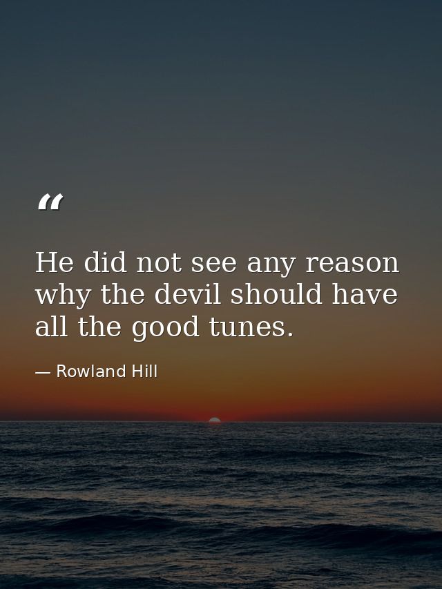 He did not see any reason why the devil should have all the good tunes. — Rowland Hill