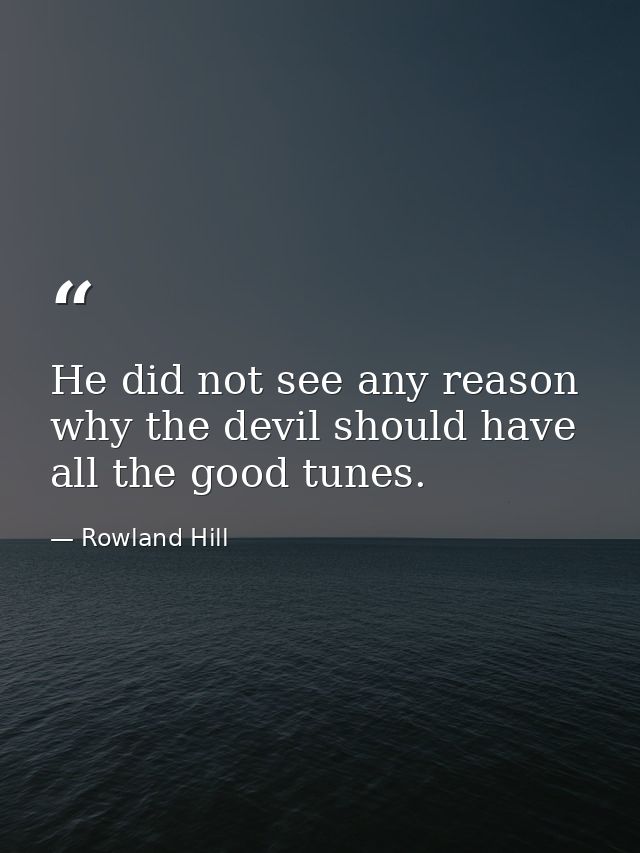He did not see any reason why the devil should have all the good tunes. — Rowland Hill