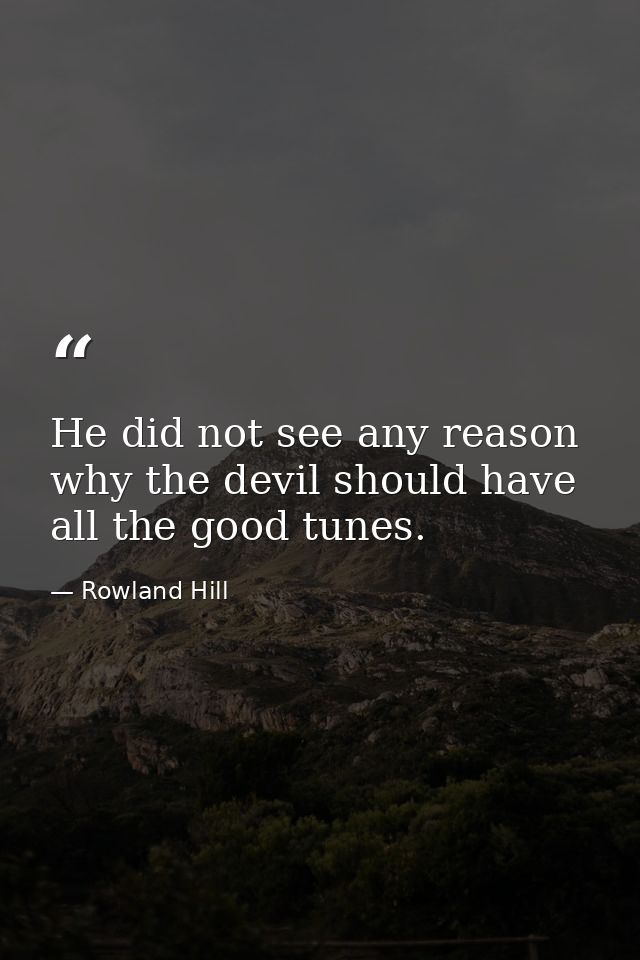 He did not see any reason why the devil should have all the good tunes. — Rowland Hill