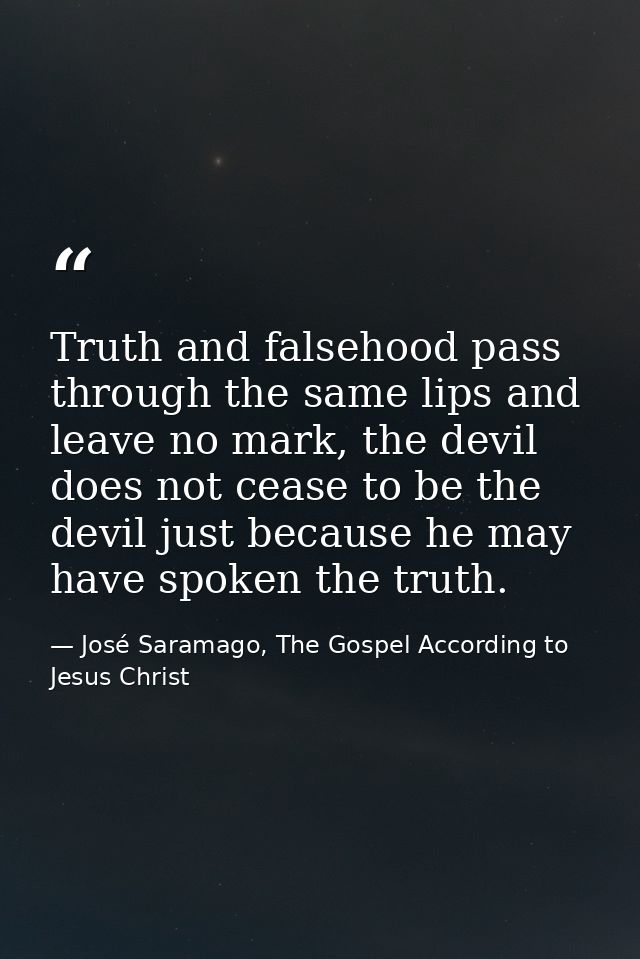 Truth and falsehood pass through the same lips and leave no mark, the devil does not cease to be the devil just because  — José Saramago, The Gospel According to Jesus Christ