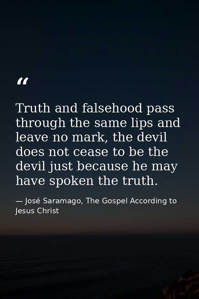 Truth and falsehood pass through the same lips and leave no mark, the devil does not cease to be the devil just because  — José Saramago, The Gospel According to Jesus Christ