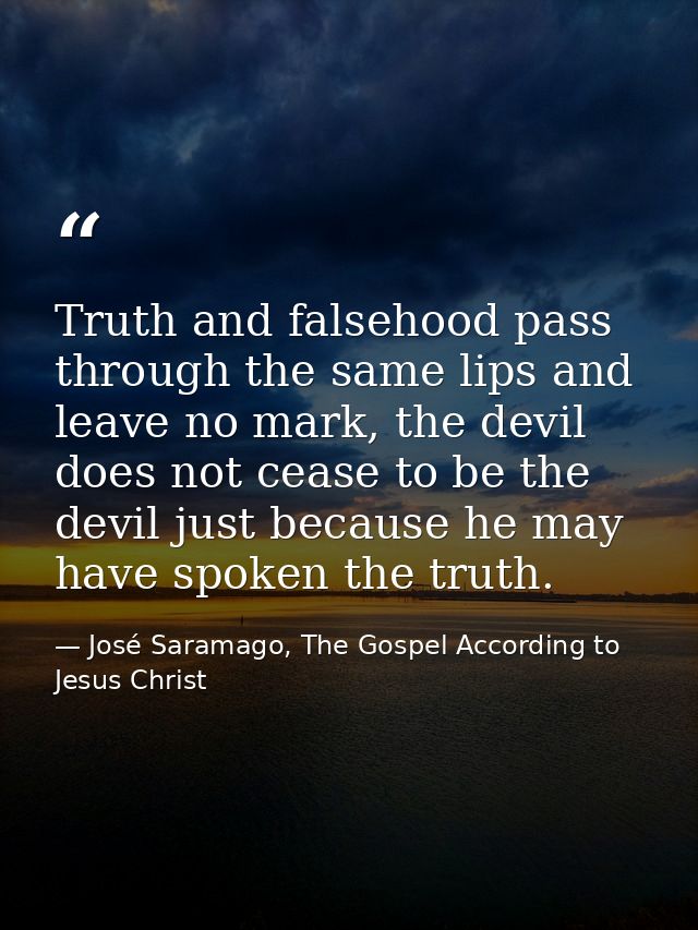 Truth and falsehood pass through the same lips and leave no mark, the devil does not cease to be the devil just because  — José Saramago, The Gospel According to Jesus Christ