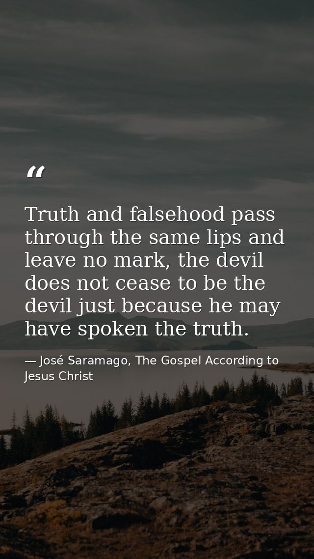 Truth and falsehood pass through the same lips and leave no mark, the devil does not cease to be the devil just because  — José Saramago, The Gospel According to Jesus Christ