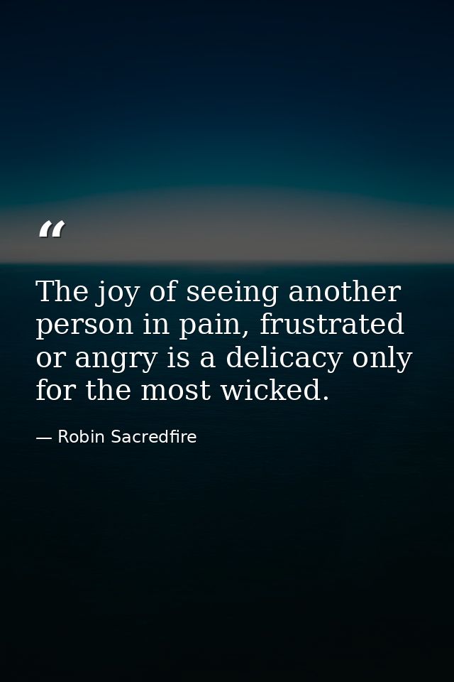 The joy of seeing another person in pain, frustrated or angry is a delicacy only for the most wicked. — Robin Sacredfire