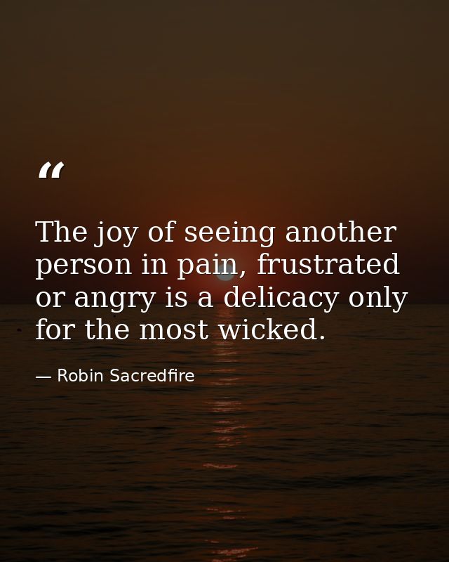 The joy of seeing another person in pain, frustrated or angry is a delicacy only for the most wicked. — Robin Sacredfire