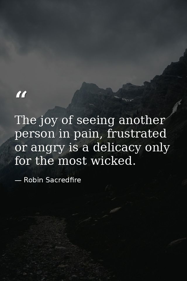 The joy of seeing another person in pain, frustrated or angry is a delicacy only for the most wicked. — Robin Sacredfire