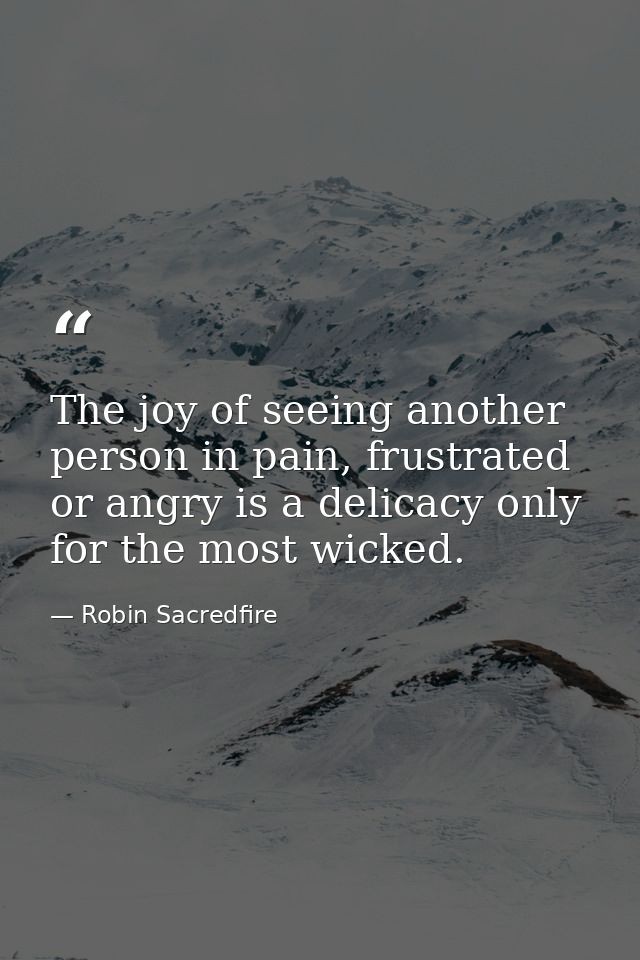 The joy of seeing another person in pain, frustrated or angry is a delicacy only for the most wicked. — Robin Sacredfire