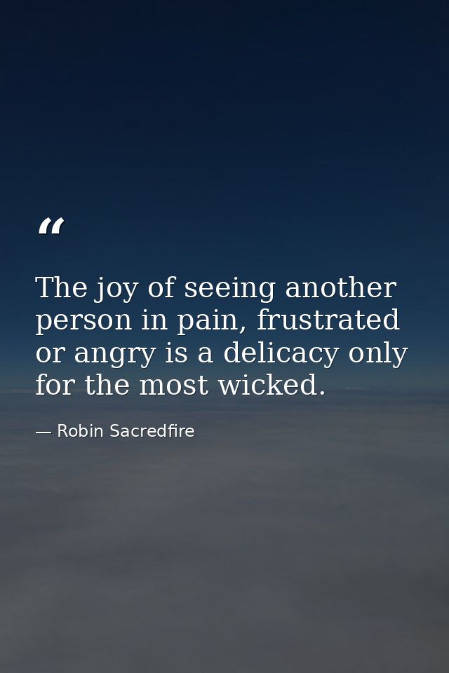 The joy of seeing another person in pain, frustrated or angry is a delicacy only for the most wicked. — Robin Sacredfire