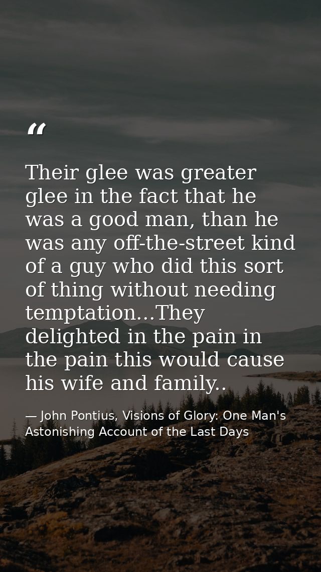 Their glee was greater glee in the fact that he was a good man, than he was any off-the-street kind of a guy who did thi — John Pontius, Visions of Glory: One Man's Astonishing Account of the Last Days