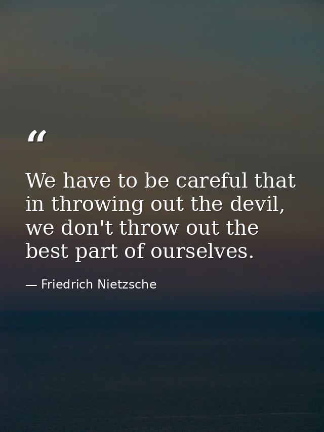 We have to be careful that in throwing out the devil, we don't throw out the best part of ourselves. — Friedrich Nietzsche