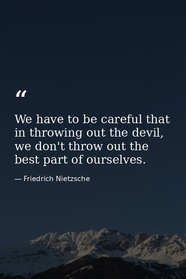 We have to be careful that in throwing out the devil, we don't throw out the best part of ourselves. — Friedrich Nietzsche