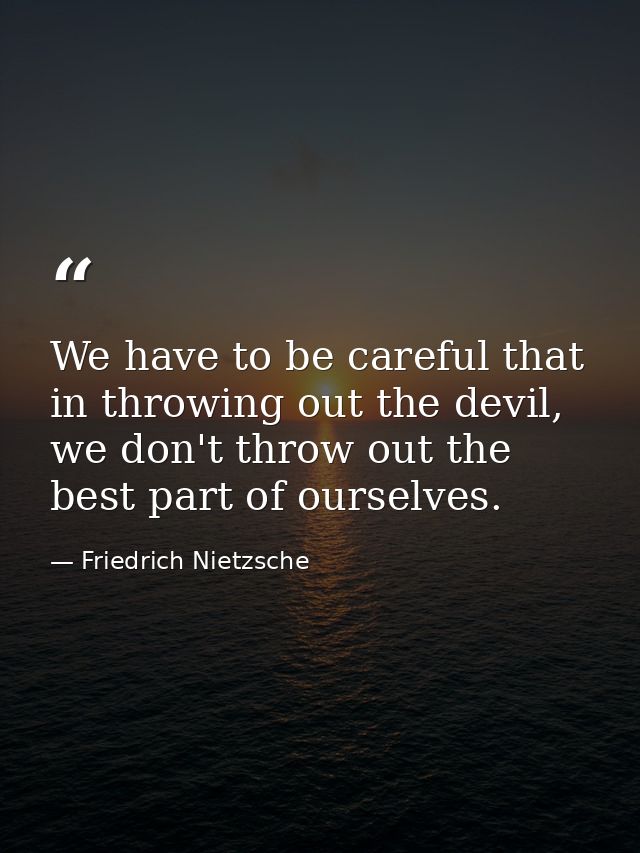 We have to be careful that in throwing out the devil, we don't throw out the best part of ourselves. — Friedrich Nietzsche