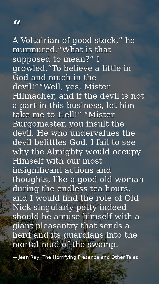 A Voltairian of good stock,” he murmured.“What is that supposed to mean?” I growled.“To believe a little in God and much — Jean Ray, The Horrifying Presence and Other Tales