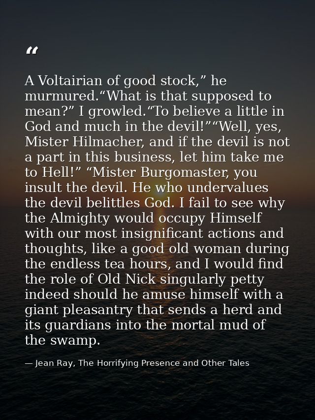 A Voltairian of good stock,” he murmured.“What is that supposed to mean?” I growled.“To believe a little in God and much — Jean Ray, The Horrifying Presence and Other Tales