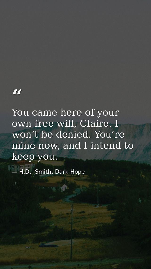 You came here of your own free will, Claire. I won’t be denied. You’re mine now, and I intend to keep you. — H.D.  Smith, Dark Hope