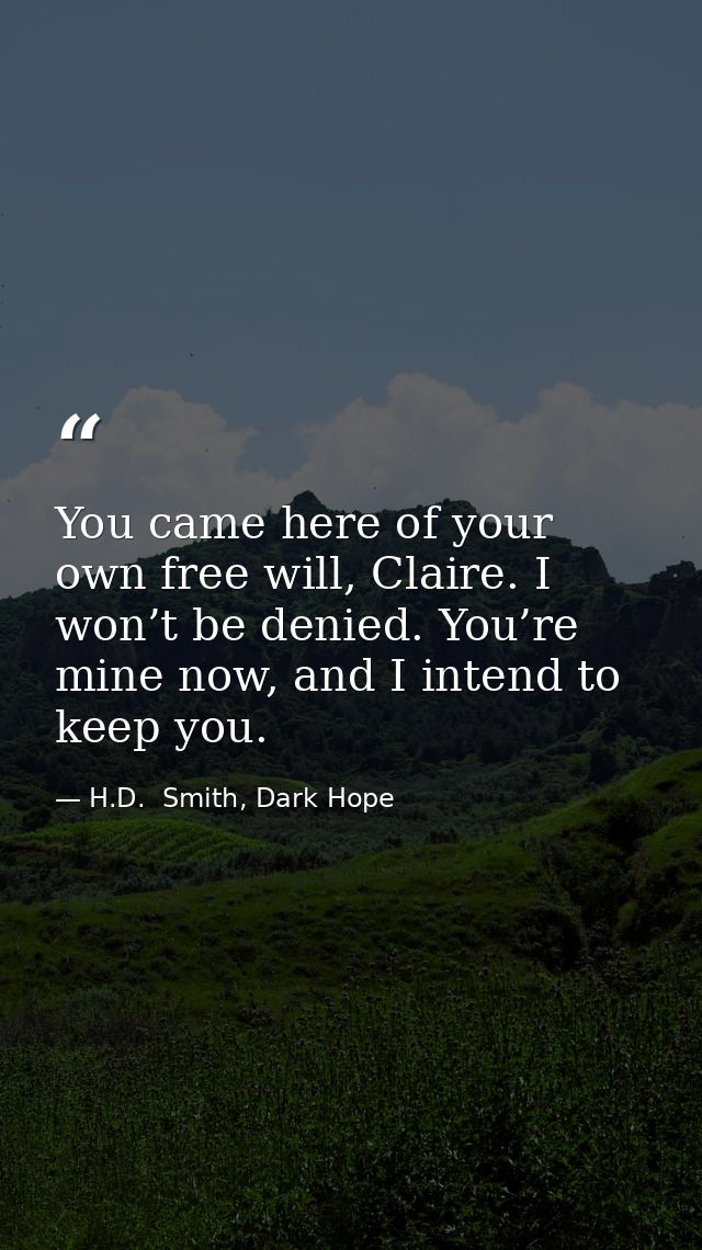 You came here of your own free will, Claire. I won’t be denied. You’re mine now, and I intend to keep you. — H.D.  Smith, Dark Hope