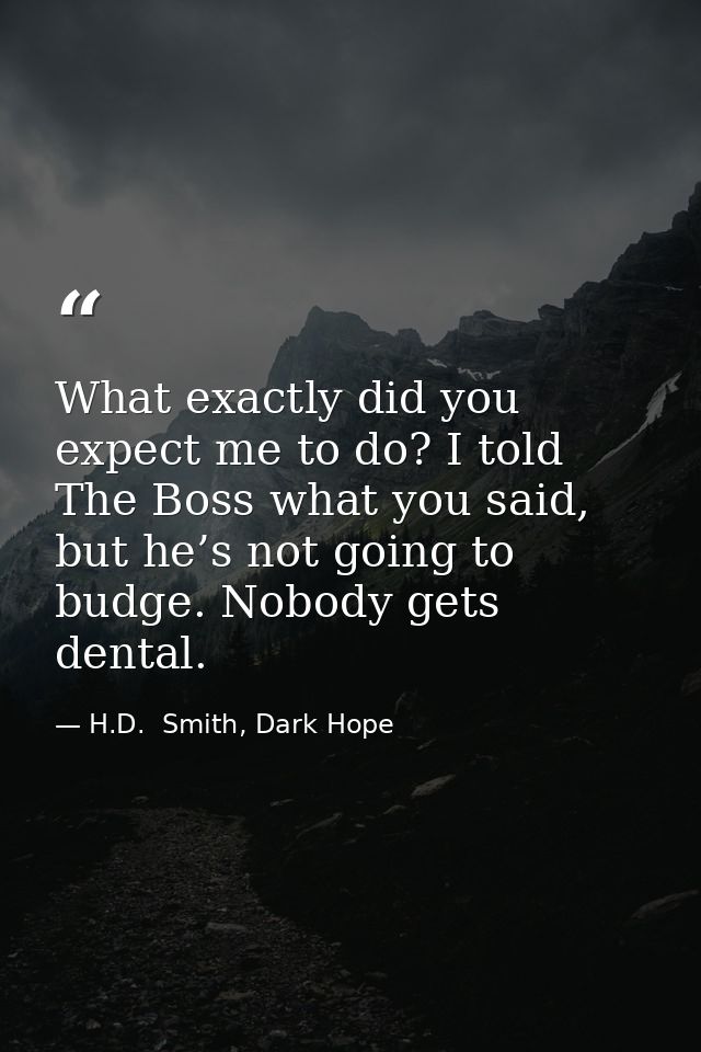 What exactly did you expect me to do? I told The Boss what you said, but he’s not going to budge. Nobody gets dental. — H.D.  Smith, Dark Hope