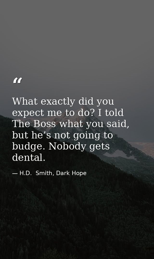 What exactly did you expect me to do? I told The Boss what you said, but he’s not going to budge. Nobody gets dental. — H.D.  Smith, Dark Hope